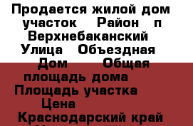 Продается жилой дом (участок) › Район ­ п.Верхнебаканский › Улица ­ Объездная › Дом ­ 1 › Общая площадь дома ­ 69 › Площадь участка ­ 12 › Цена ­ 1 800 000 - Краснодарский край, Новороссийск г. Недвижимость » Дома, коттеджи, дачи продажа   . Краснодарский край,Новороссийск г.
